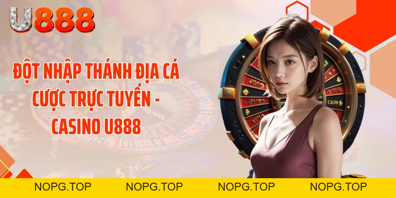 Casino U888 - Sòng Bài Rực Lửa Tung Bão Thưởng Cực Sốc - nopg.top
